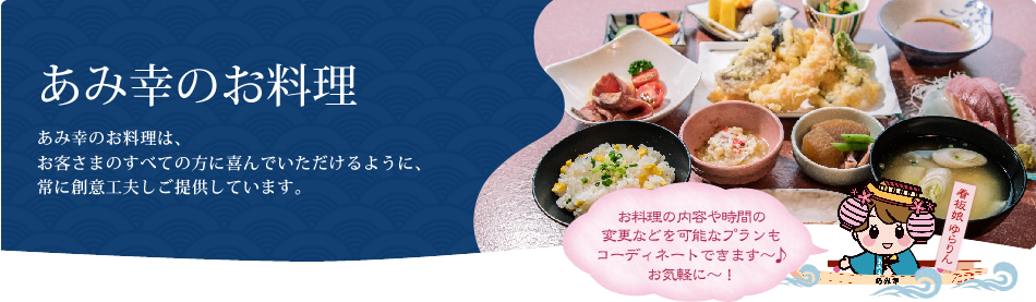 あみ幸のお料理 あみ幸のお料理は、お客さまのすべての方に喜んでいただけるように、常に創意工夫しご提供しています。