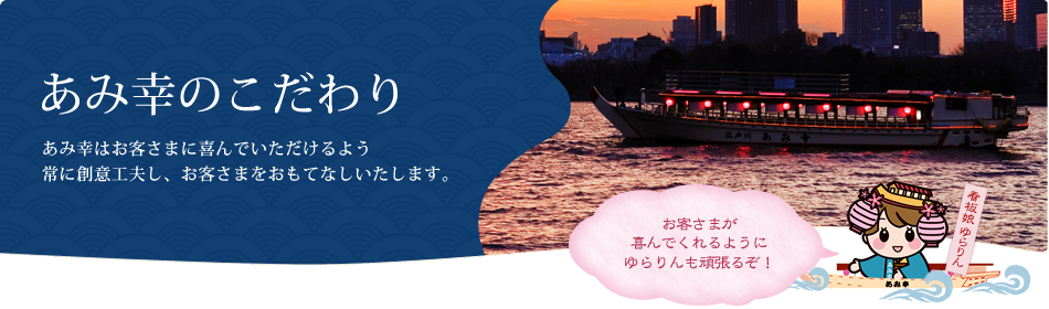 あみ幸のこだわり あみ幸はお客さまに喜んでいただけるよう常に創意工夫し、お客さまをおもてなしいたします。