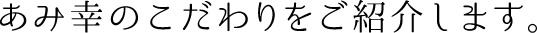 あみ幸のこだわりをご紹介します。