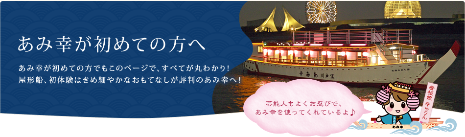 あみ幸が初めての方へ あみ幸が初めての方でもこのページで、すべてが丸わかり！屋形船、初体験はきめ細やかなおもてなしが評判のあみ幸へ！