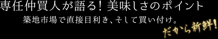 専任仲買人が語る！美味しさのポイント築地市場で直接目利き、そして買い付け。 だから新鮮!