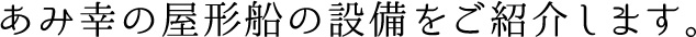 あみ幸の屋形船の設備をご紹介します。